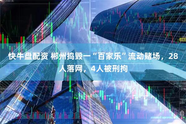 快牛盘配资 郴州捣毁一“百家乐”流动赌场，28人落网，4人被刑拘