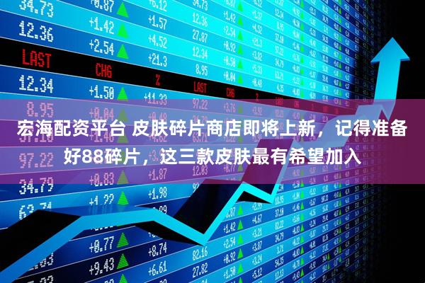 宏海配资平台 皮肤碎片商店即将上新，记得准备好88碎片，这三款皮肤最有希望加入