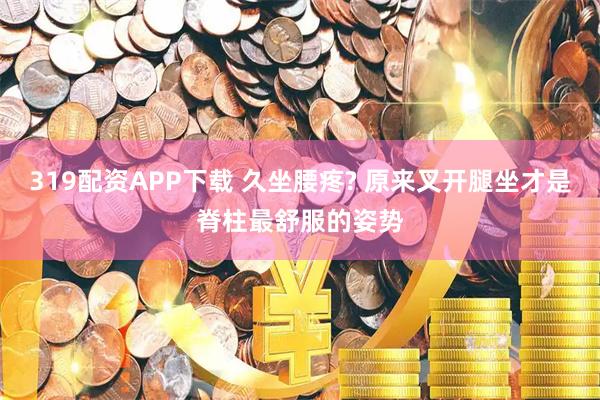 319配资APP下载 久坐腰疼? 原来叉开腿坐才是脊柱最舒服的姿势