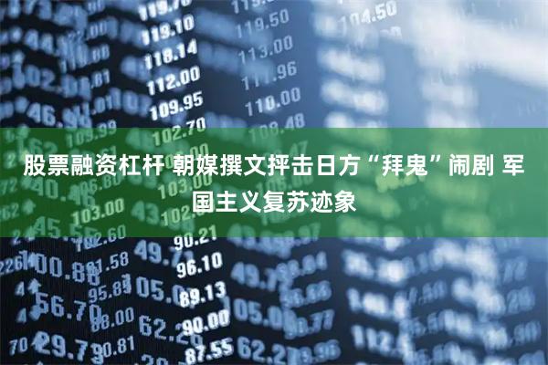 股票融资杠杆 朝媒撰文抨击日方“拜鬼”闹剧 军国主义复苏迹象