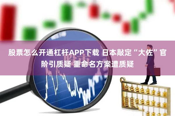 股票怎么开通杠杆APP下载 日本敲定“大佐”官阶引质疑 重命名方案遭质疑