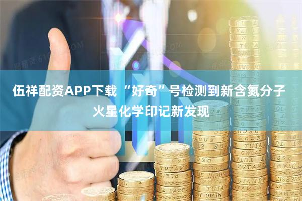 伍祥配资APP下载 “好奇”号检测到新含氮分子 火星化学印记新发现