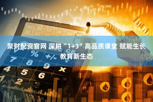 聚财配资官网 深耕“1+3”高品质课堂 赋能生长教育新生态