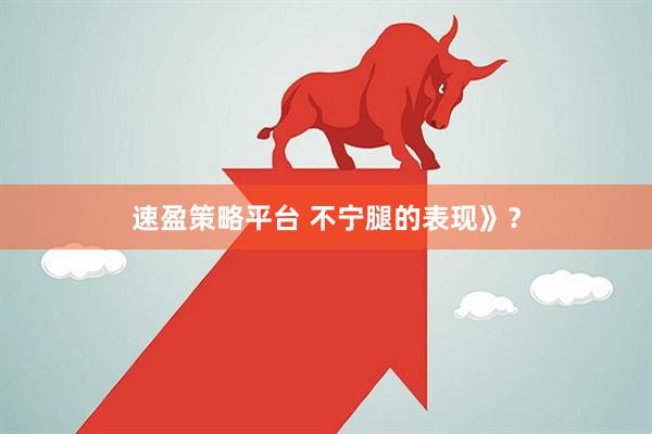 速盈策略平台 不宁腿的表现》？