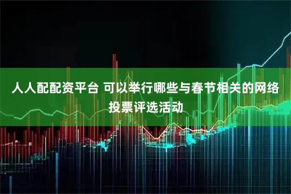 人人配配资平台 可以举行哪些与春节相关的网络投票评选活动