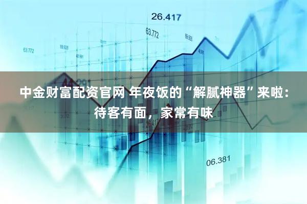 中金财富配资官网 年夜饭的“解腻神器”来啦：待客有面，家常有味