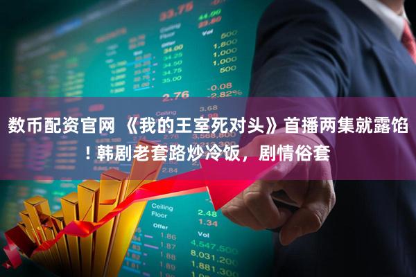数币配资官网 《我的王室死对头》首播两集就露馅! 韩剧老套路炒冷饭，剧情俗套