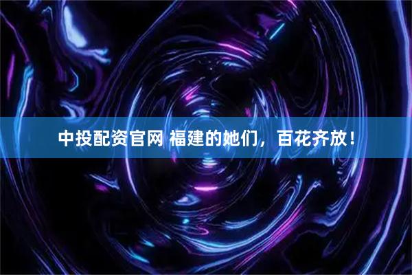 中投配资官网 福建的她们，百花齐放！