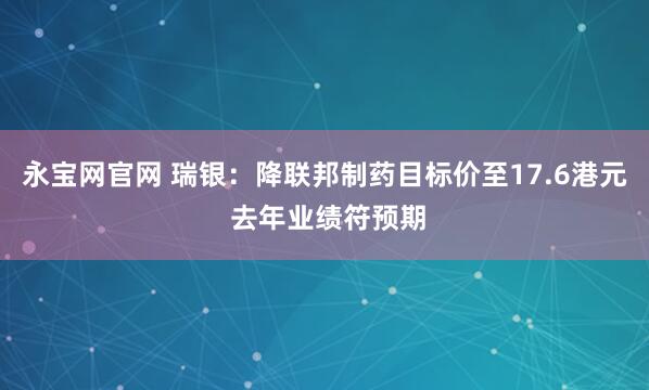 永宝网官网 瑞银：降联邦制药目标价至17.6港元 去年业绩符预期