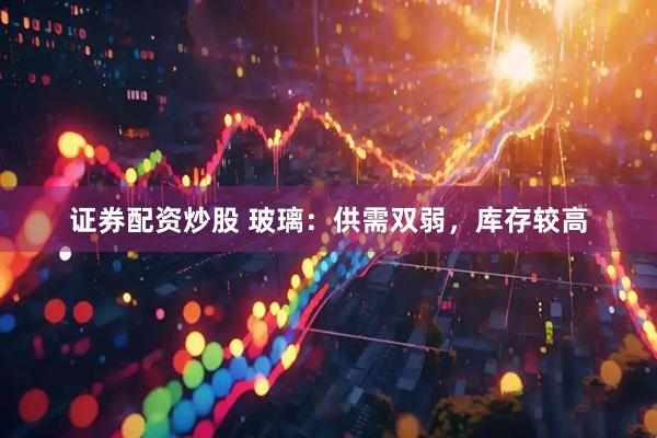 证券配资炒股 玻璃：供需双弱，库存较高