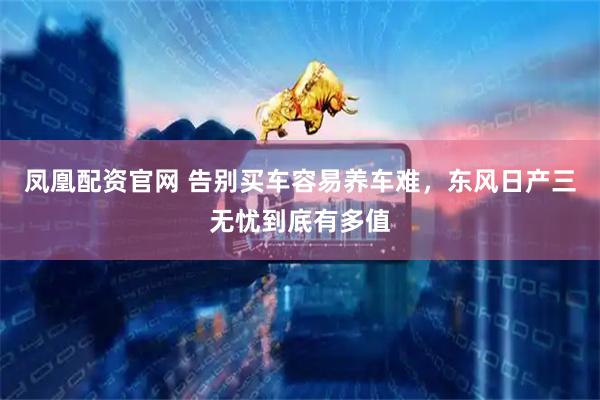 凤凰配资官网 告别买车容易养车难，东风日产三无忧到底有多值
