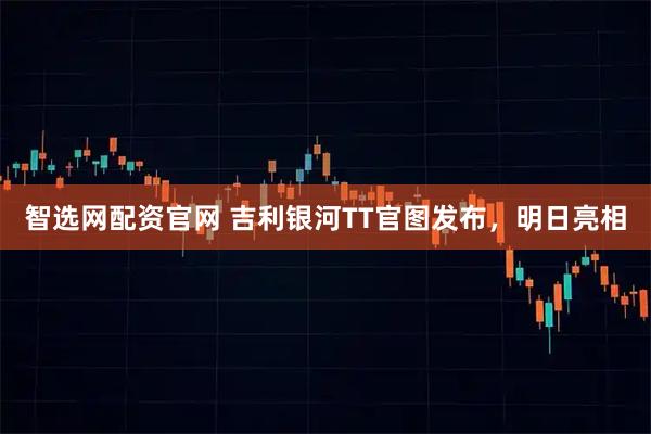 智选网配资官网 吉利银河TT官图发布，明日亮相