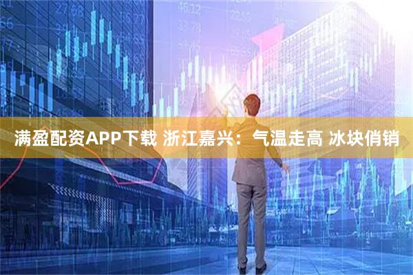 满盈配资APP下载 浙江嘉兴：气温走高 冰块俏销