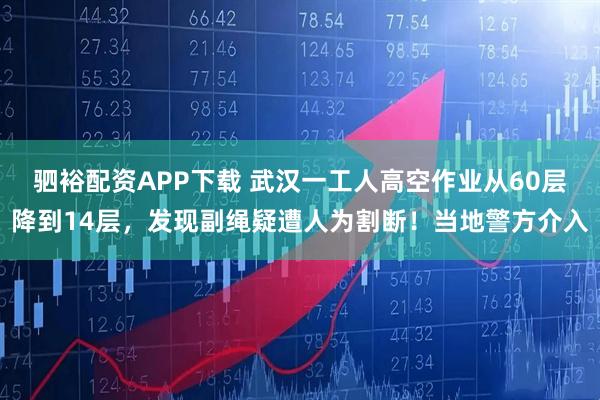 驷裕配资APP下载 武汉一工人高空作业从60层降到14层，发现副绳疑遭人为割断！当地警方介入