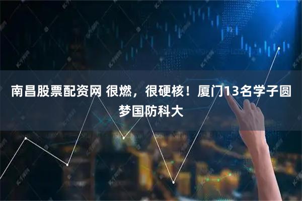 南昌股票配资网 很燃，很硬核！厦门13名学子圆梦国防科大