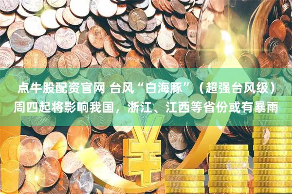 点牛股配资官网 台风“白海豚”（超强台风级）周四起将影响我国，浙江、江西等省份或有暴雨