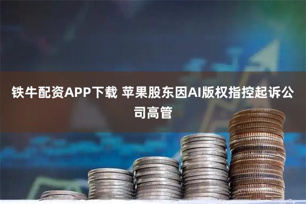 铁牛配资APP下载 苹果股东因AI版权指控起诉公司高管