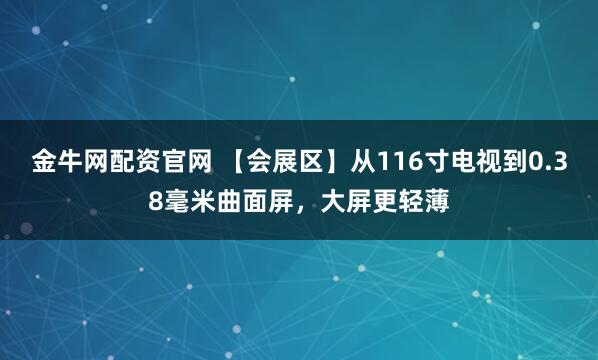 金牛网配资官网 【会展区】从116寸电视到0.38毫米曲面屏,大屏更轻薄