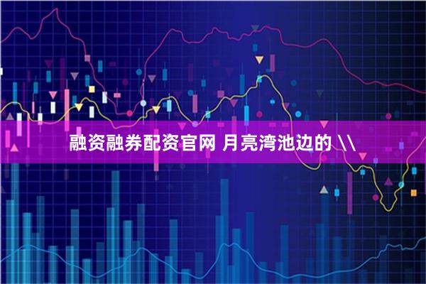 融资融券配资官网 月亮湾池边的 \