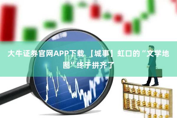 大牛证券官网APP下载 【城事】虹口的“文学地图”终于拼齐了