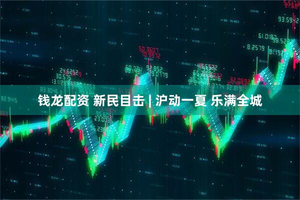 钱龙配资 新民目击 | 沪动一夏 乐满全城