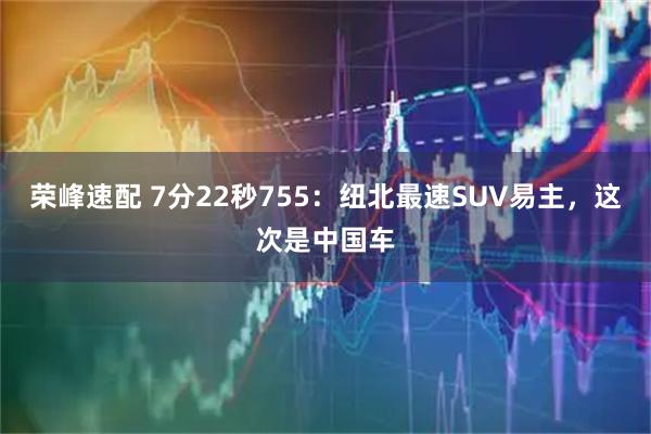 荣峰速配 7分22秒755:纽北最速SUV易主,这次是中国车