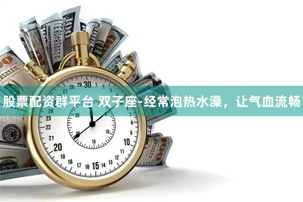 股票配资群平台 双子座-经常泡热水澡,让气血流畅